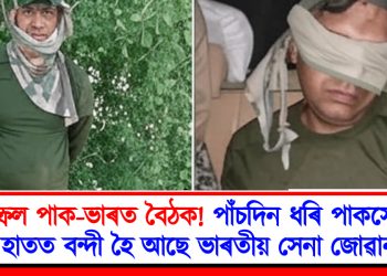 নিস্ফল পাক-ভাৰত বৈঠক! পাঁচদিন ধৰি পাকসেনাৰ হাতত বন্দী হৈ আছে ভাৰতীয় সেনা জোৱান
