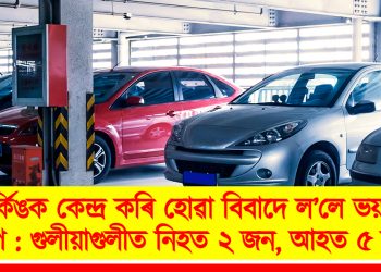 পাৰ্কিঙক কেন্দ্ৰ কৰি হোৱা বিবাদে ল’লে ভয়ংকৰ ৰূপ : গুলীয়াগুলীত নিহত ২ জন, আহত ৫ জন