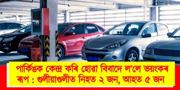 পাৰ্কিঙক কেন্দ্ৰ কৰি হোৱা বিবাদে ল’লে ভয়ংকৰ ৰূপ : গুলীয়াগুলীত নিহত ২ জন, আহত ৫ জন