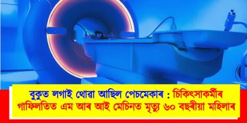 বুকুত লগাই থোৱা আছিল পেচমেকাৰ : চিকিৎসাকৰ্মীৰ গাফিলতিত এম আৰ আই মেচিনত ছটফটাই মৃত্যু ৬০ বছৰীয়া মহিলাৰ