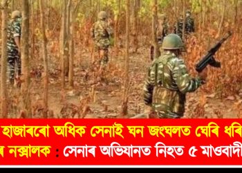 ২০ হাজাৰৰো অধিক সেনাই ঘন জংঘলত ঘেৰি ধৰিলে ১ হাজাৰ নক্সালক : সেনাৰ অভিযানত নিহত ৫ মাওবাদী সদস্য