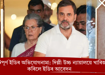 ত্রুটিপূর্ণ ইডিৰ অভিযোগনামা: দিল্লী উচ্চ ন্যায়ালয়ে খাৰিজ কৰিলে ইডিৰ আবেদন