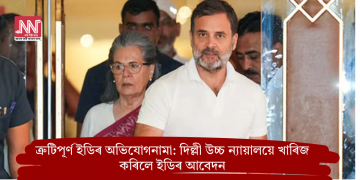 ত্রুটিপূর্ণ ইডিৰ অভিযোগনামা: দিল্লী উচ্চ ন্যায়ালয়ে খাৰিজ কৰিলে ইডিৰ আবেদন