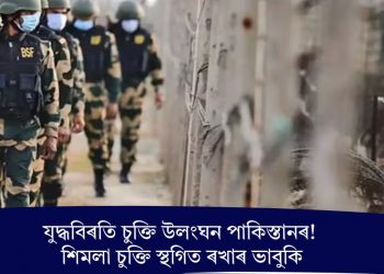 যুদ্ধবিৰতি চুক্তি উলংঘন পাকিস্তানৰ! শিমলা চুক্তি স্থগিত ৰখাৰ ভাবুকি