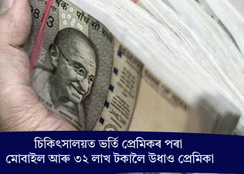 চিকিৎসালয়ত ভৰ্তি প্ৰেমিকৰ পৰা মোবাইল আৰু ৩২ লাখ টকালৈ উধাও প্ৰেমিকা