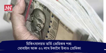 চিকিৎসালয়ত ভৰ্তি প্ৰেমিকৰ পৰা মোবাইল আৰু ৩২ লাখ টকালৈ উধাও প্ৰেমিকা