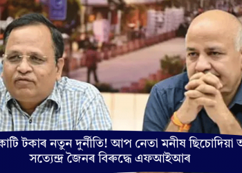 ২০০০ কোটি টকাৰ নতুন দুৰ্নীতি! আপ নেতা মনীষ ছিচোদিয়া আৰু সত্যেন্দ্ৰ জৈনৰ বিৰুদ্ধে এফআইআৰ
