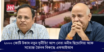 ২০০০ কোটি টকাৰ নতুন দুৰ্নীতি! আপ নেতা মনীষ ছিচোদিয়া আৰু সত্যেন্দ্ৰ জৈনৰ বিৰুদ্ধে এফআইআৰ