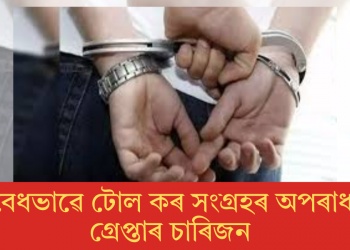 অবৈধভাৱে টোল কৰ সংগ্ৰহৰ অপৰাধত গ্ৰেপ্তাৰ চাৰিজন