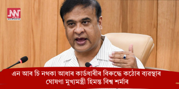 এন আৰ চি নথকা আধাৰ কাৰ্ডধাৰীৰ বিৰুদ্ধে কঠোৰ ব্যৱস্থাৰ ঘোষণা মুখ্যমন্ত্ৰী হিমন্ত বিশ্ব শৰ্মাৰ