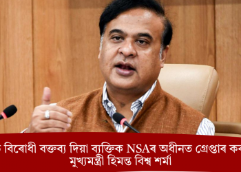 ভাৰত বিৰোধী বক্তব্য দিয়া ব্যক্তিক NSAৰ অধীনত গ্ৰেপ্তাৰ কৰা হ’ব: মুখ্যমন্ত্ৰী হিমন্ত বিশ্ব শৰ্মা