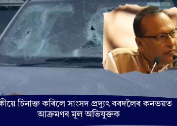 আৰক্ষীয়ে চিনাক্ত কৰিলে সাংসদ প্ৰদ্যুৎ বৰদলৈৰ কনভয়ত আক্ৰমণৰ মূল অভিযুক্তক