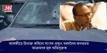 আৰক্ষীয়ে চিনাক্ত কৰিলে সাংসদ প্ৰদ্যুৎ বৰদলৈৰ কনভয়ত আক্ৰমণৰ মূল অভিযুক্তক