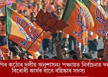 বিজেপিৰ কঠোৰ দলীয় অনুশাসনঃ পঞ্চায়ত নিৰ্বাচনত দল বিৰোধী কাৰ্যৰ বাবে বহিষ্কাৰ সদস্য