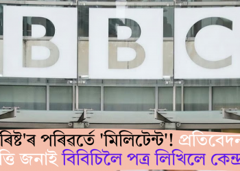 ‘টেৰ’ৰিষ্ট’ৰ পৰিৱৰ্তে ‘মিলিটেন্ট’! প্ৰতিবেদনত আপত্তি জনাই বিবিচিলৈ পত্ৰ লিখিলে কেন্দ্ৰই