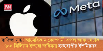 বাণিজ্য যুদ্ধ! আমেৰিকান কোম্পানী এপল আৰু মেটাক ৭০০ মিলিয়ন ইউৰো জৰিমনা ইউৰোপীয় ইউনিয়নৰ