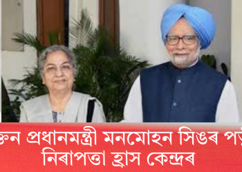 প্ৰাক্তন প্ৰধানমন্ত্ৰী মনমোহন সিঙৰ পত্নীৰ নিৰাপত্তা হ্ৰাস কেন্দ্ৰৰ