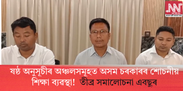 ষষ্ঠ অনুসূচীৰ অঞ্চলসমূহত অসম চৰকাৰৰ শোচনীয় শিক্ষা ব্যৱস্থা! তীব্ৰ সমালোচনা এবছুৰ
