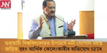 গুৱাহাটী বিশ্ববিদ্যালয়ত উপাচাৰ্য ননী গোপাল মহন্ত জড়িত বৃহৎ আৰ্থিক কেলেংকাৰীৰ অভিযোগ SFIৰ