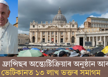 পোপ ফ্ৰান্সিছৰ অন্ত্যেষ্টিক্ৰিয়াৰ অনুষ্ঠান আৰম্ভ; ভেটিকানত ১৩ লাখ ভক্তৰ সমাগম
