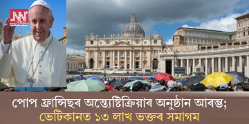 পোপ ফ্ৰান্সিছৰ অন্ত্যেষ্টিক্ৰিয়াৰ অনুষ্ঠান আৰম্ভ; ভেটিকানত ১৩ লাখ ভক্তৰ সমাগম