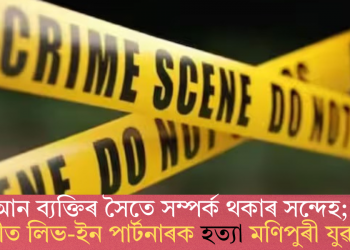 আন ব্যক্তিৰ সৈতে সম্পৰ্ক থকাৰ সন্দেহ; দিল্লীত লিভ-ইন পাৰ্টনাৰক হত্যা মণিপুৰী যুৱকৰ