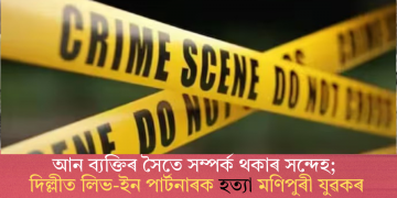 আন ব্যক্তিৰ সৈতে সম্পৰ্ক থকাৰ সন্দেহ; দিল্লীত লিভ-ইন পাৰ্টনাৰক হত্যা মণিপুৰী যুৱকৰ