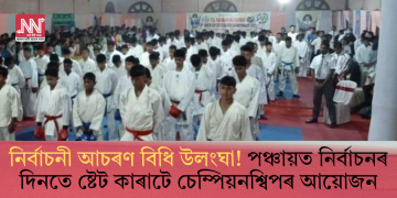 নিৰ্বাচনী আচৰণ বিধি উলংঘা! পঞ্চায়ত নিৰ্বাচনৰ দিনতে ষ্টেট কাৰাটে চেম্পিয়নশ্বিপৰ আয়োজন