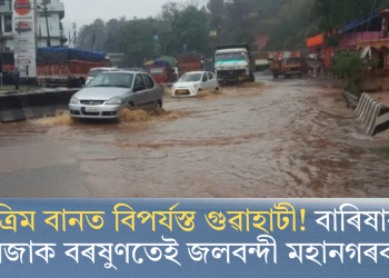 কৃত্ৰিম বানত বিপৰ্যস্ত গুৱাহাটী! বাৰিষাৰ প্ৰথমজাক বৰষুণতেই জলবন্দী মহানগৰবাসী