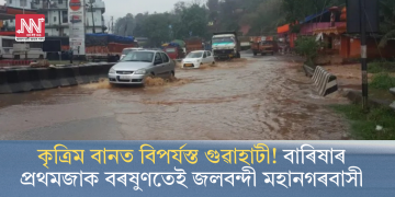 কৃত্ৰিম বানত বিপৰ্যস্ত গুৱাহাটী! বাৰিষাৰ প্ৰথমজাক বৰষুণতেই জলবন্দী মহানগৰবাসী