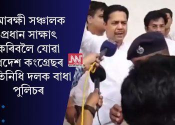 আৰক্ষী সঞ্চালক প্ৰধান সাক্ষাৎ কৰিবলৈ যোৱা প্ৰদেশ কংগ্ৰেছৰ প্ৰতিনিধি দলক বাধা পুলিচৰ