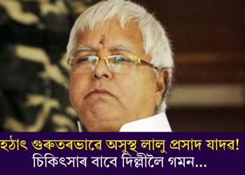 হঠাৎ গুৰুতৰভাৱে অসুস্থ লালু প্ৰসাদ যাদৱ! চিকিৎসাৰ বাবে দিল্লীলৈ গমন…