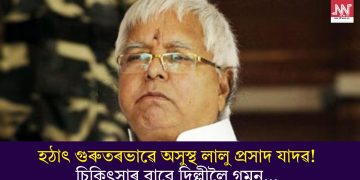 হঠাৎ গুৰুতৰভাৱে অসুস্থ লালু প্ৰসাদ যাদৱ! চিকিৎসাৰ বাবে দিল্লীলৈ গমন…