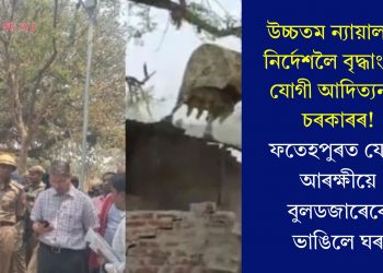 উচ্চতম ন্যায়ালয়ৰ নিৰ্দেশলৈ বৃদ্ধাংগুষ্ঠ যোগী আদিত্যনাথ চৰকাৰৰ! ফতেহপুৰত যোগী আৰক্ষীয়ে বুলডজাৰেৰে ভাঙিলে ঘৰ