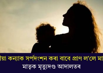 ৭ মহীয়া কন্যাক সৰ্পদংশন কৰা বাবে প্ৰাণ ল’লে মাতৃয়ে! মাতৃক মৃত্যুদণ্ড আদালতৰ