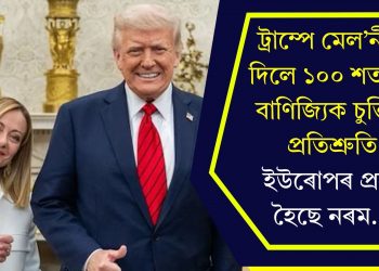 ট্ৰাম্পে মেল’নীক দিলে ১০০ শতাংশ বাণিজ্যিক চুক্তিৰ প্ৰতিশ্ৰুতি, ইউৰোপৰ প্ৰতি হৈছে নৰম…