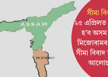 সীমা বিবাদঃ ২৫ এপ্ৰিলত অনুষ্ঠিত হ’ব অসম আৰু মিজোৰামৰ মাজত সীমা বিবাদ সন্দৰ্ভত আলোচনা