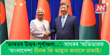 ‘ভাৰতৰ উত্তৰ-পূৰ্বাঞ্চল…’, সাগৰৰ ‘অভিভাৱক ‘বাংলাদেশ! চীনক কি আহ্বান জনালে ঢাকাই?