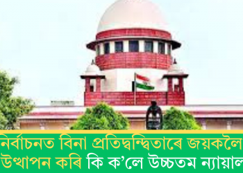 নিৰ্বাচনত বিনা প্ৰতিদ্বন্দ্বিতাৰে জয়কলৈ প্ৰশ্ন উত্থাপন কৰি কি ক’লে উচ্চতম ন্যায়ালয়ে?