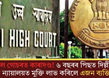 ভুল গোচৰত কাৰাদণ্ড! ৬ বছৰৰ পিছত দিল্লী উচ্চ ন্যায়ালয়ত মুক্তি লাভ কৰিলে এজন ব্যক্তিয়ে