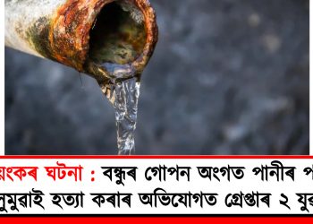 ভয়ংকৰ ঘটনা : বন্ধুৰ গোপন অংগত পানীৰ পাইপ সুমুৱাই হত্যা কৰাৰ অভিযোগত গ্ৰেপ্তাৰ ২ যুৱক