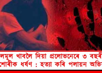ফলমূল খাবলৈ দিয়া প্ৰলোভনেৰে ৩ বছৰীয়া কিশোৰীক ধৰ্ষণ : হত্যা কৰি পলায়ন অভিযুক্তৰ