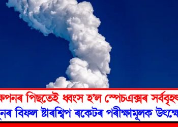 উৎক্ষেপনৰ পিছতেই ধ্বংস হ’ল স্পেচএক্সৰ সৰ্ববৃহৎ ৰকেট : পুনৰ বিফল বিশাল ষ্টাৰশ্বিপ ৰকেটৰ পৰীক্ষামূলক উৎক্ষেপন