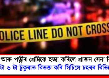 পত্নী আৰু পত্নীৰ প্ৰেমিকে হত্যা কৰিলে প্ৰাক্তন সেনা বিষয়াক : শৰীৰটো ৬ টা টুকুৰাত বিভক্ত কৰি সিচিলে চহৰৰ বিভিন্ন প্ৰান্তত