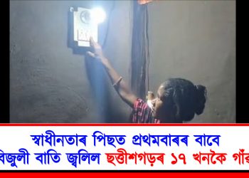 স্বাধীনতাৰ পিছত প্ৰথমবাৰৰ বাবে বিজুলী বাতি জ্বলিল ছত্তীশগড়ৰ ১৭ খনকৈ গাঁৱত