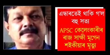 এন্ধাৰতেই থাকি গ’ল বহু সত্য : APSC কেলেংকাৰীৰ ৰাজ সাক্ষী মৃগেন শইকীয়াৰ মৃত্যু