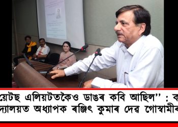‘‘য়েটছ এলিয়টতকৈও ডাঙৰ কবি আছিল’’ : কটন বিশ্ববিদ্যালয়ত অধ্যাপক ৰঞ্জিৎ কুমাৰ দেৱ গোস্বামীৰ বক্তৃতা