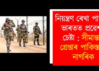 নিয়ন্ত্ৰণ ৰেখা পাৰ কৰি ভাৰতত প্ৰৱেশৰ চেষ্টা : সীমান্তত গ্ৰেপ্তাৰ পাকিস্তানী নাগৰিক