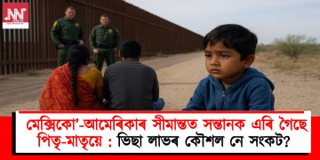 মেক্সিকো’-আমেৰিকাৰ সীমান্তত সন্তানক এৰি গৈছে পিতৃ-মাতৃয়ে : ভিছা লাভৰ কৌশল নে সংকট?