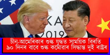 চীন-আমেৰিকাৰ শুল্ক যুদ্ধত সাময়িক বিৰতি : ৯০ দিনৰ বাবে শুল্ক কমোৱাৰ সিদ্ধান্ত দুই ৰাষ্ট্ৰৰ